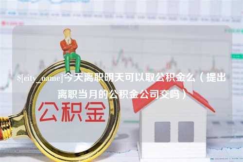 宁津今天离职明天可以取公积金么（提出离职当月的公积金公司交吗）