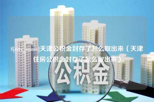 宁津天津公积金封存了怎么取出来（天津住房公积金封存了怎么取出来）