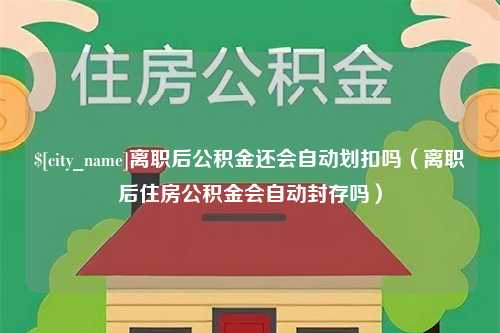 宁津离职后公积金还会自动划扣吗（离职后住房公积金会自动封存吗）