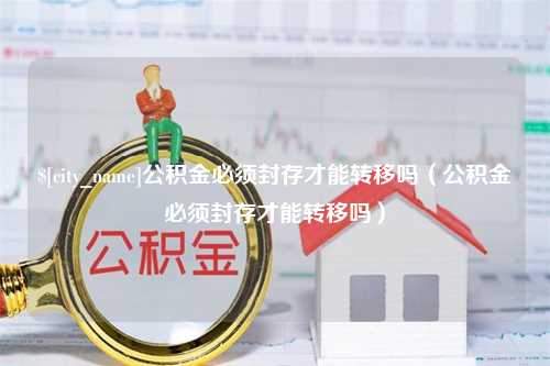 宁津公积金必须封存才能转移吗（公积金必须封存才能转移吗）