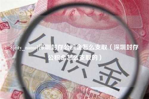 宁津深圳封存公积金怎么支取（深圳封存公积金怎么支取的）