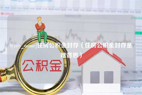 宁津住房公积金封存（住房公积金封存是啥意思）