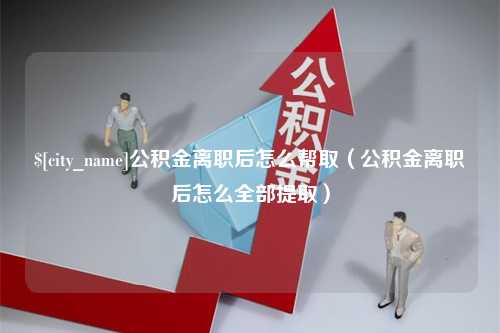 宁津公积金离职后怎么帮取（公积金离职后怎么全部提取）