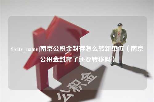 宁津南京公积金封存怎么转新单位（南京公积金封存了还要转移吗）