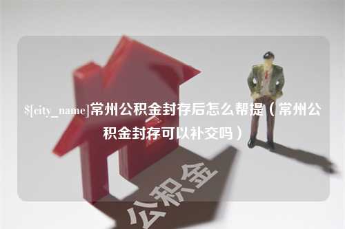 宁津常州公积金封存后怎么帮提（常州公积金封存可以补交吗）