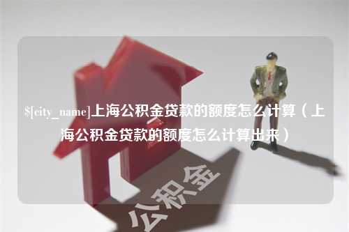 宁津上海公积金贷款的额度怎么计算（上海公积金贷款的额度怎么计算出来）